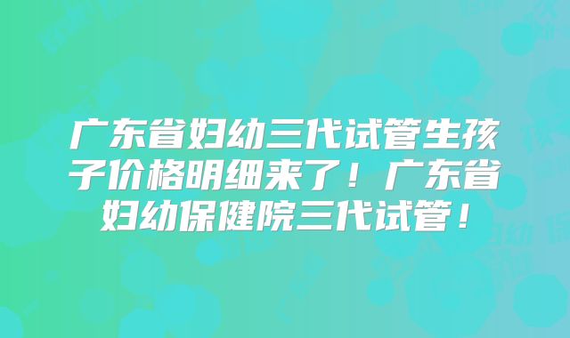 广东省妇幼三代试管生孩子价格明细来了！广东省妇幼保健院三代试管！
