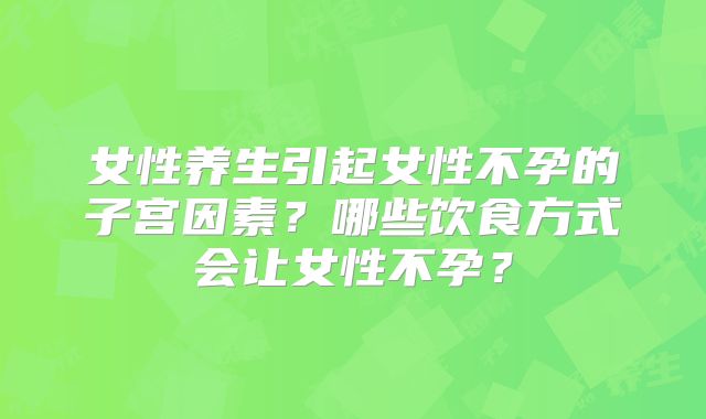 女性养生引起女性不孕的子宫因素？哪些饮食方式会让女性不孕？