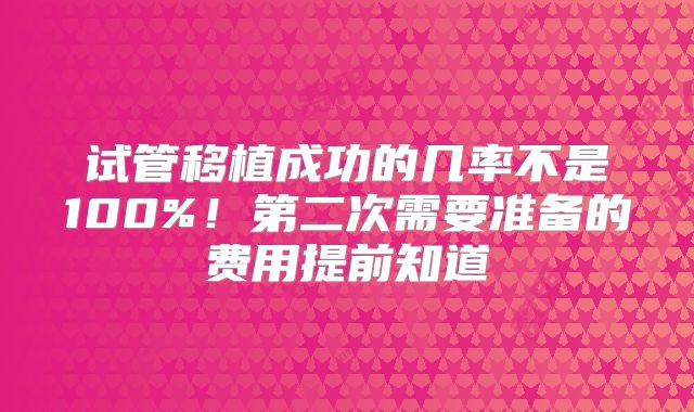 试管移植成功的几率不是100%！第二次需要准备的费用提前知道