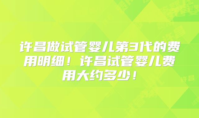 许昌做试管婴儿第3代的费用明细！许昌试管婴儿费用大约多少！