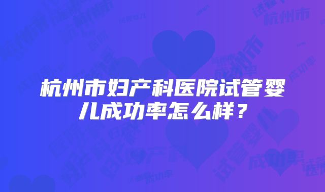 杭州市妇产科医院试管婴儿成功率怎么样？