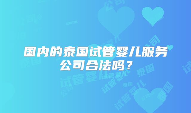 国内的泰国试管婴儿服务公司合法吗？