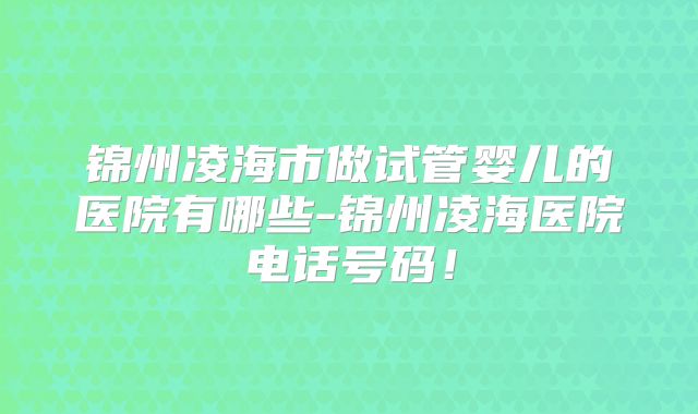 锦州凌海市做试管婴儿的医院有哪些-锦州凌海医院电话号码！