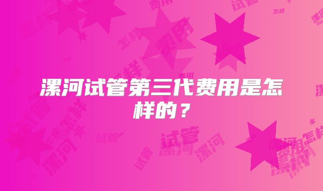 漯河试管第三代费用是怎样的？