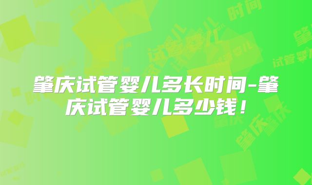 肇庆试管婴儿多长时间-肇庆试管婴儿多少钱!