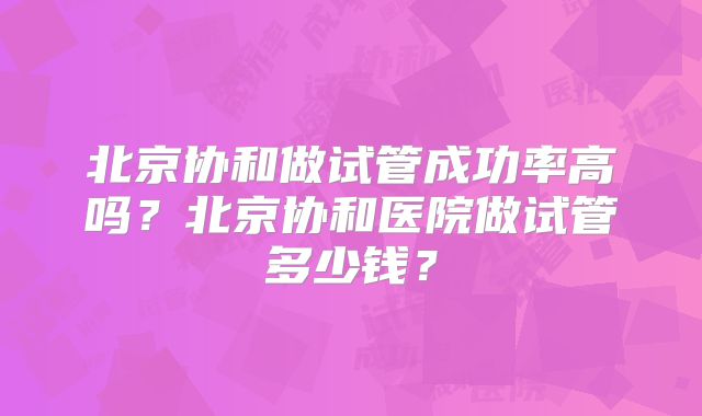 北京协和做试管成功率高吗？北京协和医院做试管多少钱？