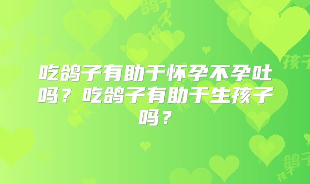 吃鸽子有助于怀孕不孕吐吗？吃鸽子有助于生孩子吗？