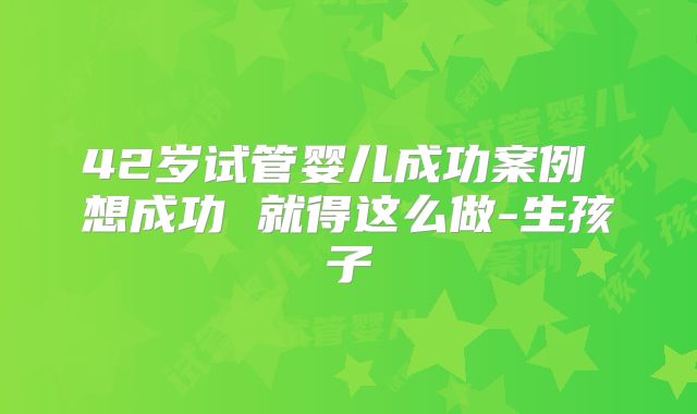 42岁试管婴儿成功案例 想成功 就得这么做-生孩子