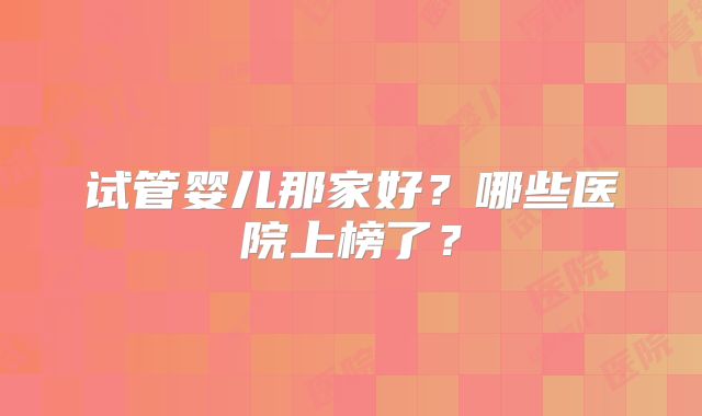 试管婴儿那家好？哪些医院上榜了？