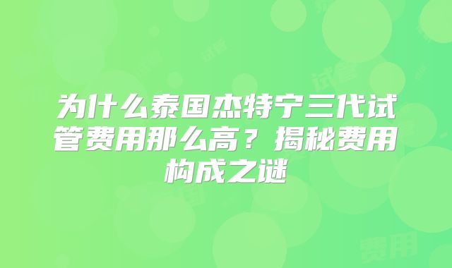为什么泰国杰特宁三代试管费用那么高？揭秘费用构成之谜