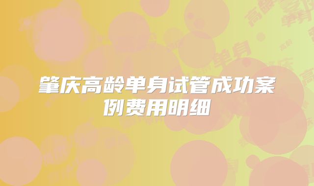 肇庆高龄单身试管成功案例费用明细
