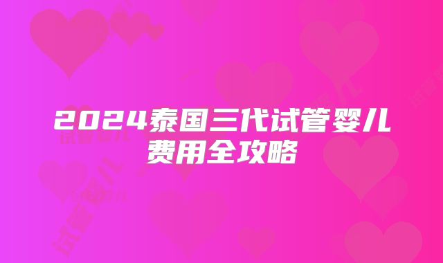2024泰国三代试管婴儿费用全攻略