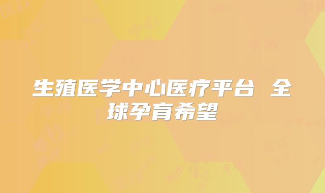 生殖医学中心医疗平台 全球孕育希望