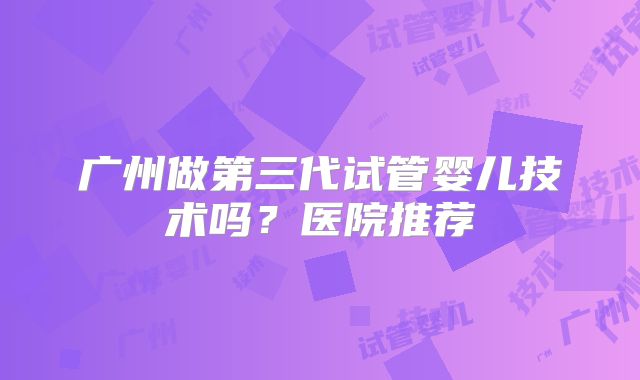 广州做第三代试管婴儿技术吗？医院推荐
