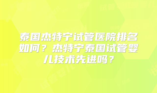 泰国杰特宁试管医院排名如何?杰特宁泰国试管婴儿技术先进吗?