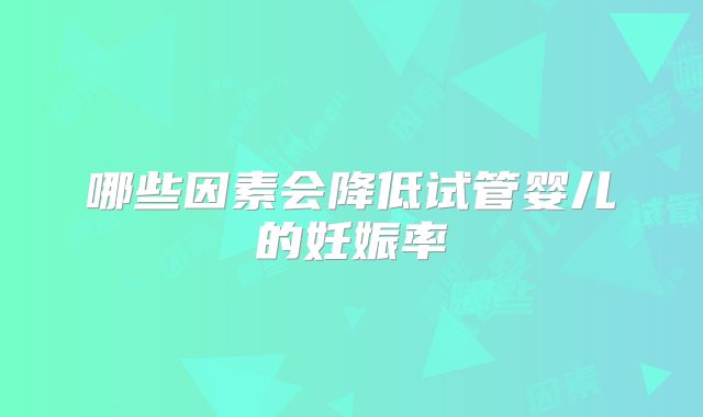 哪些因素会降低试管婴儿的妊娠率