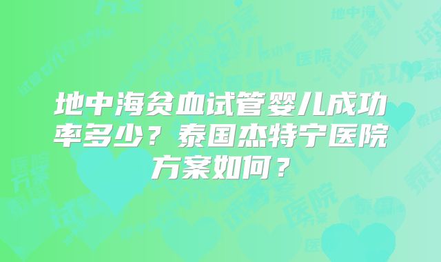 地中海贫血试管婴儿成功率多少？泰国杰特宁医院方案如何？
