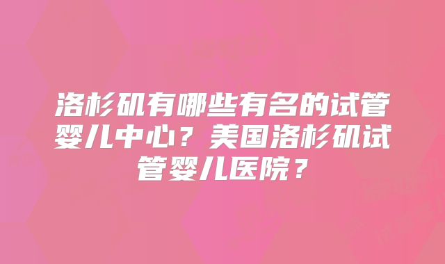 洛杉矶有哪些有名的试管婴儿中心？美国洛杉矶试管婴儿医院？