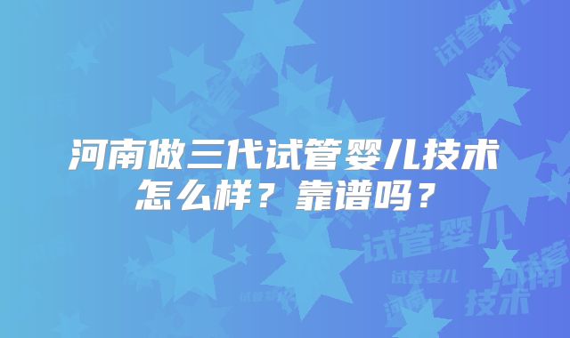 河南做三代试管婴儿技术怎么样？靠谱吗？