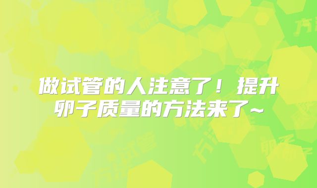 做试管的人注意了！提升卵子质量的方法来了~