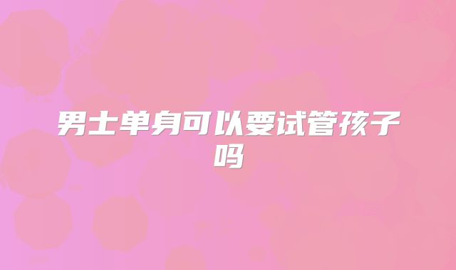 男士单身可以要试管孩子吗