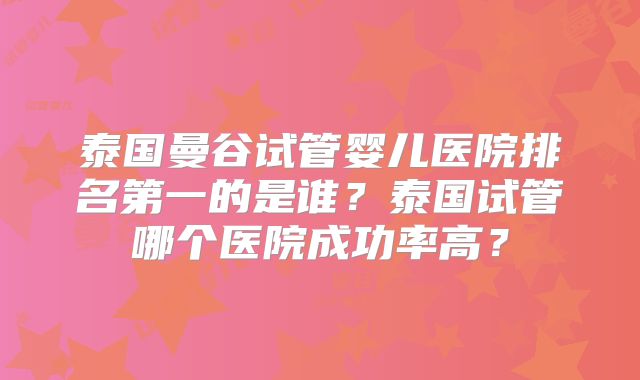 泰国曼谷试管婴儿医院排名第一的是谁?泰国试管哪个医院成功率高?