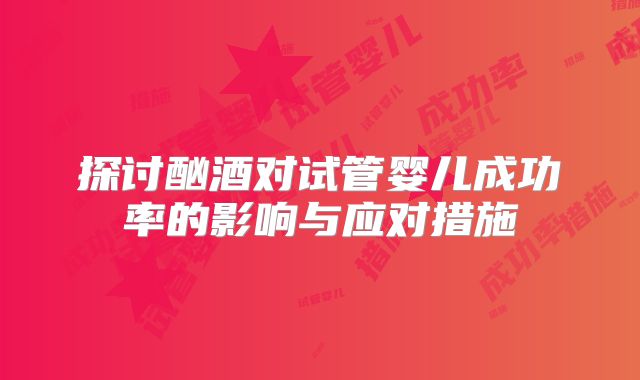 探讨酗酒对试管婴儿成功率的影响与应对措施