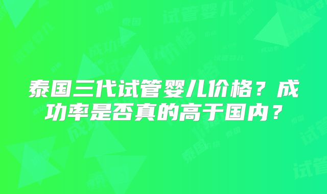 泰国三代试管婴儿价格?成功率是否真的高于国内?