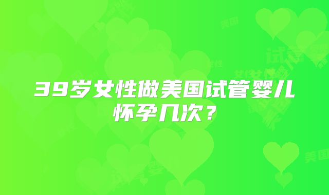 39岁女性做美国试管婴儿怀孕几次？
