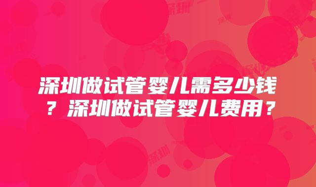 深圳做试管婴儿需多少钱？深圳做试管婴儿费用？