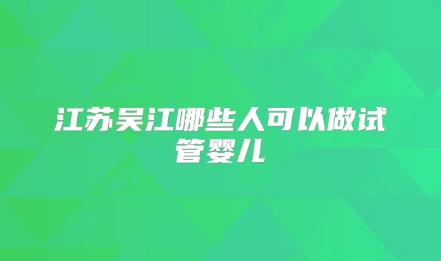江苏吴江哪些人可以做试管婴儿