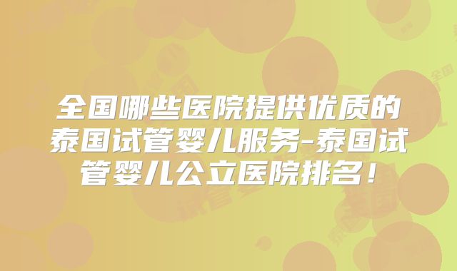 全国哪些医院提供优质的泰国试管婴儿服务-泰国试管婴儿公立医院排名！