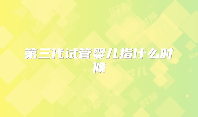 第三代试管婴儿指什么时候