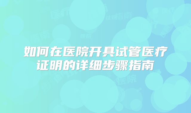 如何在医院开具试管医疗证明的详细步骤指南