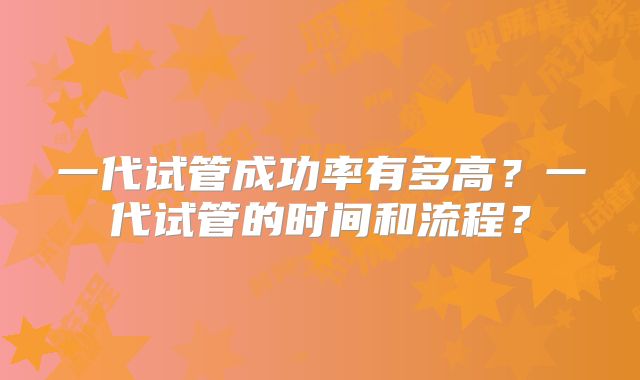 一代试管成功率有多高？一代试管的时间和流程？