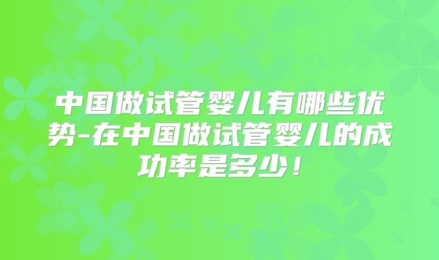 中国做试管婴儿有哪些优势-在中国做试管婴儿的成功率是多少！