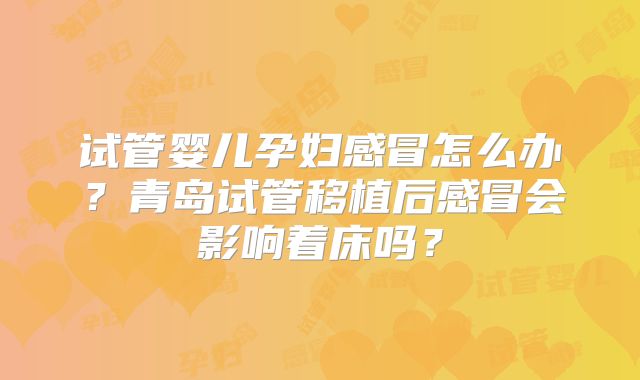 试管婴儿孕妇感冒怎么办？青岛试管移植后感冒会影响着床吗？