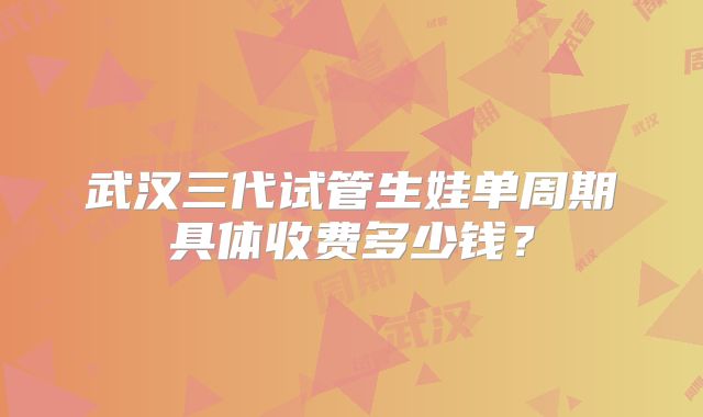 武汉三代试管生娃单周期具体收费多少钱？