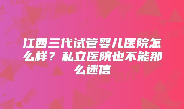 江西三代试管婴儿医院怎么样？私立医院也不能那么迷信