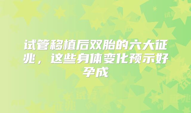 试管移植后双胎的六大征兆，这些身体变化预示好孕成
