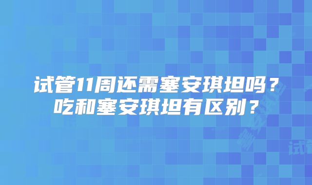 试管11周还需塞安琪坦吗？吃和塞安琪坦有区别？
