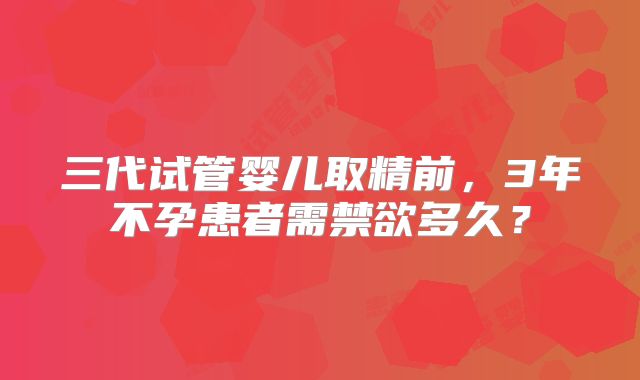 三代试管婴儿取精前，3年不孕患者需禁欲多久？