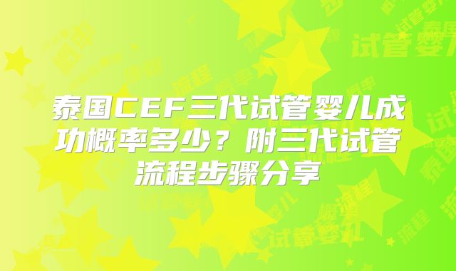 泰国CEF三代试管婴儿成功概率多少?附三代试管流程步骤分享