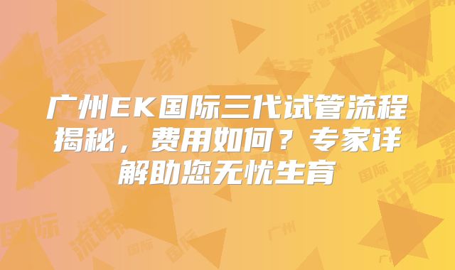 广州EK国际三代试管流程揭秘，费用如何？专家详解助您无忧生育