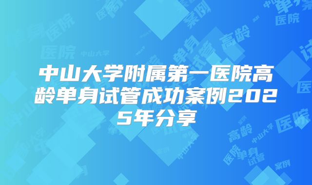 中山大学附属第一医院高龄单身试管成功案例2025年分享