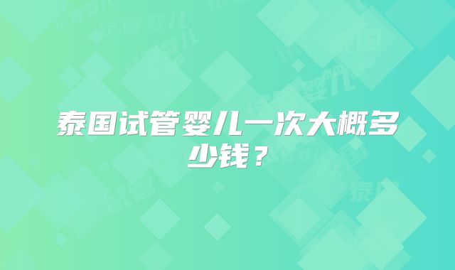泰国试管婴儿一次大概多少钱？
