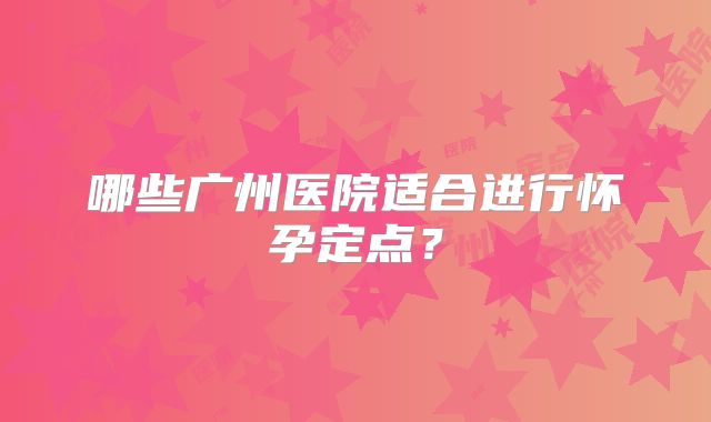 哪些广州医院适合进行怀孕定点？