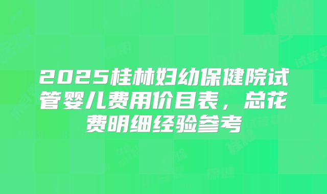 2025桂林妇幼保健院试管婴儿费用价目表，总花费明细经验参考