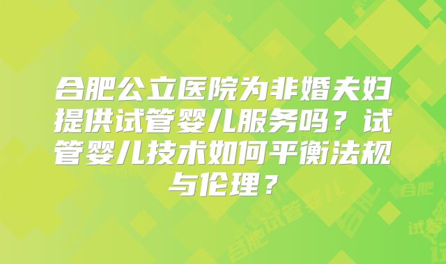 合肥公立医院为非婚夫妇提供试管婴儿服务吗？试管婴儿技术如何平衡法规与伦理？