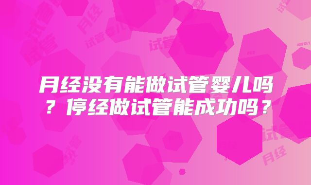 月经没有能做试管婴儿吗？停经做试管能成功吗？